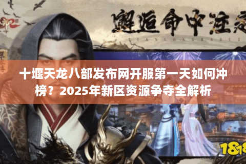十堰天龙八部发布网开服第一天如何冲榜？2025年新区资源争夺全解析
