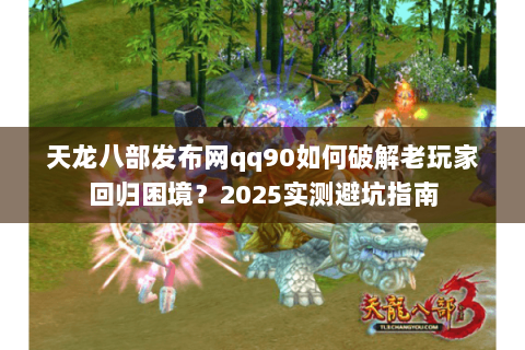 天龙八部发布网qq90如何破解老玩家回归困境？2025实测避坑指南