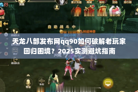 天龙八部发布网qq90如何破解老玩家回归困境？2025实测避坑指南
