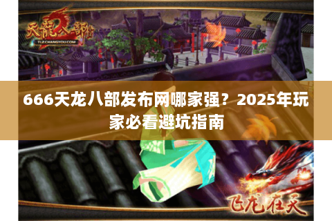 666天龙八部发布网哪家强？2025年玩家必看避坑指南