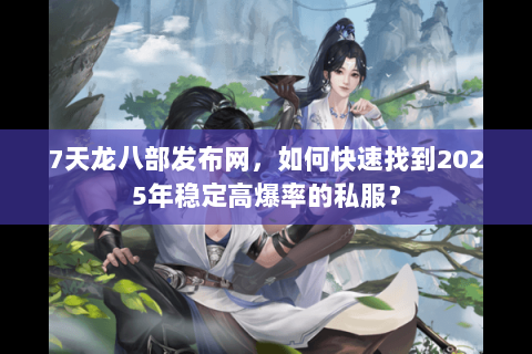 7天龙八部发布网，如何快速找到2025年稳定高爆率的私服？
