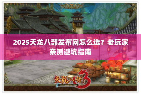 2025天龙八部发布网怎么选？老玩家亲测避坑指南