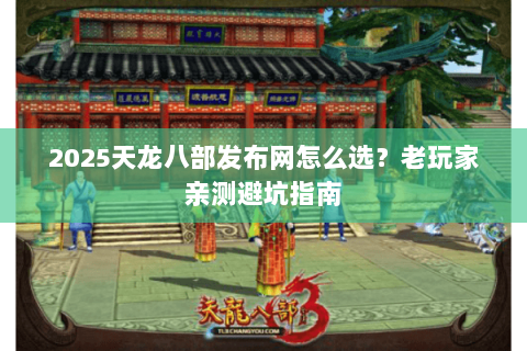 2025天龙八部发布网怎么选？老玩家亲测避坑指南