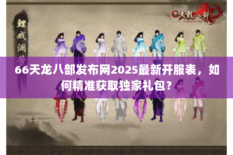 66天龙八部发布网2025最新开服表，如何精准获取独家礼包？