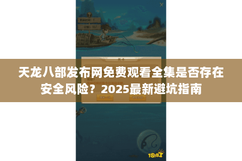 天龙八部发布网免费观看全集是否存在安全风险？2025最新避坑指南