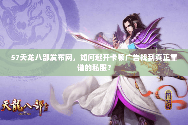 57天龙八部发布网，如何避开卡顿广告找到真正靠谱的私服？