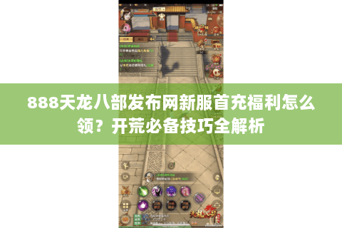 888天龙八部发布网新服首充福利怎么领？开荒必备技巧全解析
