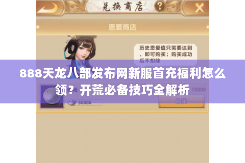 888天龙八部发布网新服首充福利怎么领？开荒必备技巧全解析