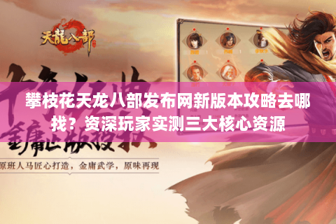 攀枝花天龙八部发布网新版本攻略去哪找？资深玩家实测三大核心资源