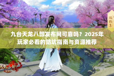 九台天龙八部发布网可靠吗？2025年玩家必看的防坑指南与资源推荐