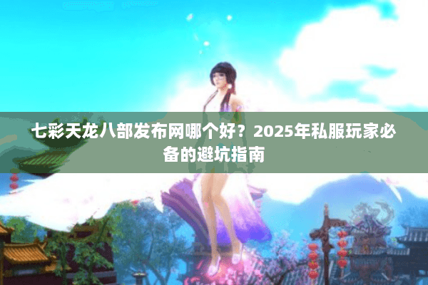 七彩天龙八部发布网哪个好？2025年私服玩家必备的避坑指南