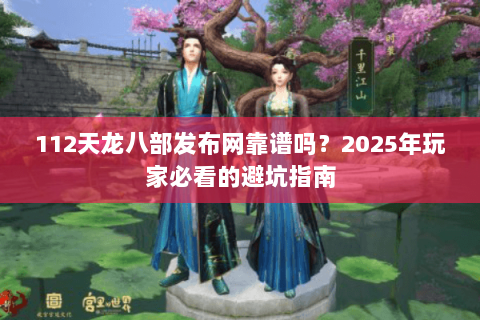 112天龙八部发布网靠谱吗？2025年玩家必看的避坑指南