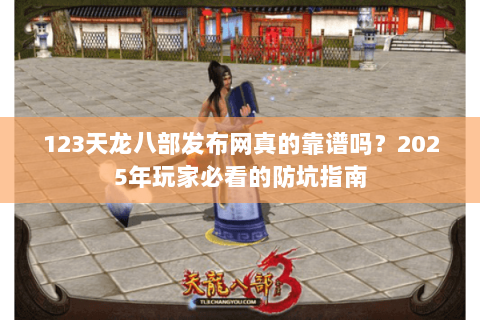 123天龙八部发布网真的靠谱吗？2025年玩家必看的防坑指南