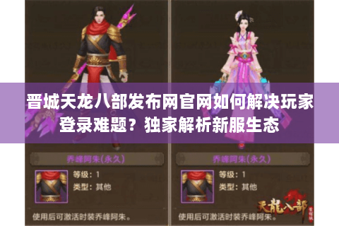 晋城天龙八部发布网官网如何解决玩家登录难题？独家解析新服生态