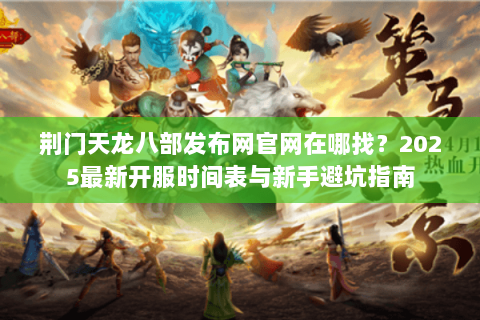 荆门天龙八部发布网官网在哪找？2025最新开服时间表与新手避坑指南