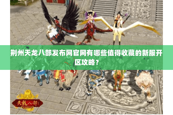 荆州天龙八部发布网官网有哪些值得收藏的新服开区攻略？