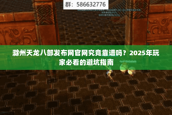 滁州天龙八部发布网官网究竟靠谱吗？2025年玩家必看的避坑指南