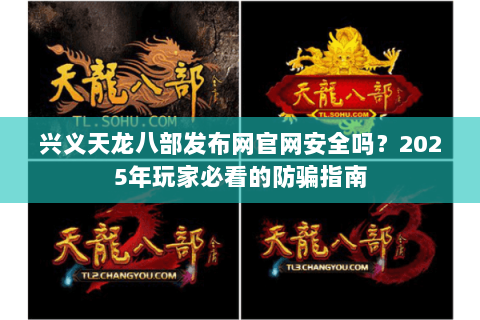 兴义天龙八部发布网官网安全吗？2025年玩家必看的防骗指南