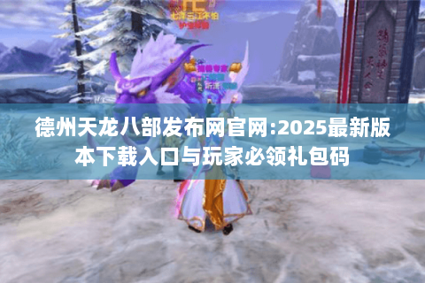 德州天龙八部发布网官网:2025最新版本下载入口与玩家必领礼包码