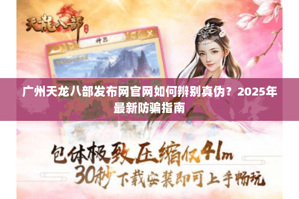 广州天龙八部发布网官网如何辨别真伪？2025年最新防骗指南