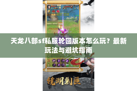 天龙八部sf私服轮回版本怎么玩？最新玩法与避坑指南