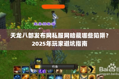 天龙八部发布网私服网暗藏哪些陷阱？2025年玩家避坑指南