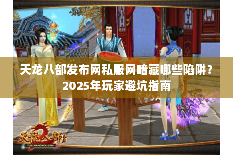 天龙八部发布网私服网暗藏哪些陷阱？2025年玩家避坑指南