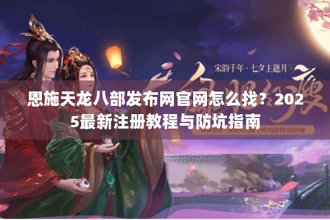 恩施天龙八部发布网官网怎么找？2025最新注册教程与防坑指南