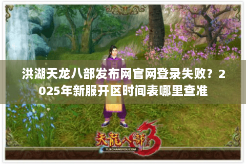 洪湖天龙八部发布网官网登录失败？2025年新服开区时间表哪里查准