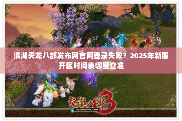 洪湖天龙八部发布网官网登录失败？2025年新服开区时间表哪里查准