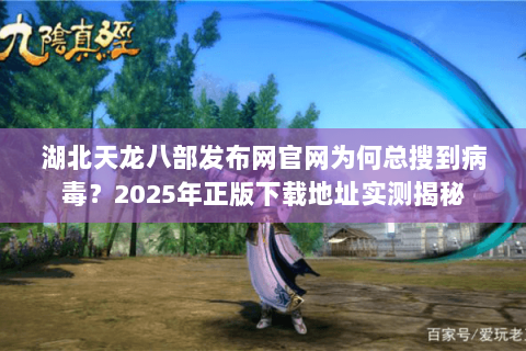 湖北天龙八部发布网官网为何总搜到病毒？2025年正版下载地址实测揭秘