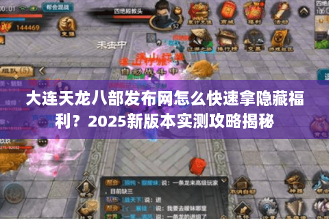 大连天龙八部发布网怎么快速拿隐藏福利？2025新版本实测攻略揭秘
