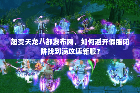 超变天龙八部发布网，如何避开假服陷阱找到满攻速新服？