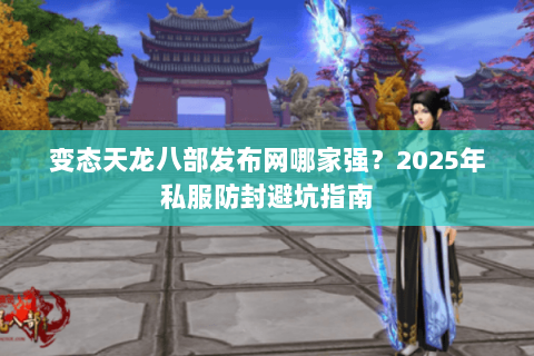 变态天龙八部发布网哪家强？2025年私服防封避坑指南
