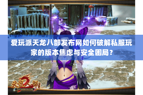 爱玩派天龙八部发布网如何破解私服玩家的版本焦虑与安全困局？