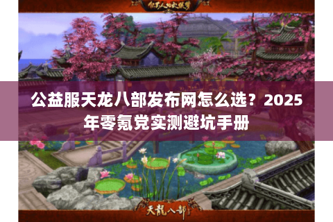 公益服天龙八部发布网怎么选？2025年零氪党实测避坑手册