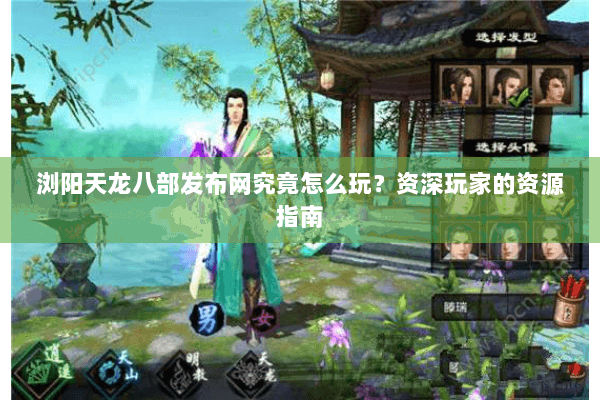 浏阳天龙八部发布网究竟怎么玩？资深玩家的资源指南