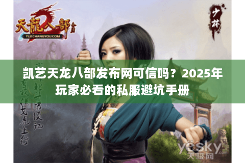 凯艺天龙八部发布网可信吗？2025年玩家必看的私服避坑手册
