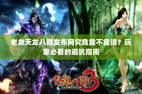 老友天龙八部发布网究竟靠不靠谱？玩家必看的避坑指南