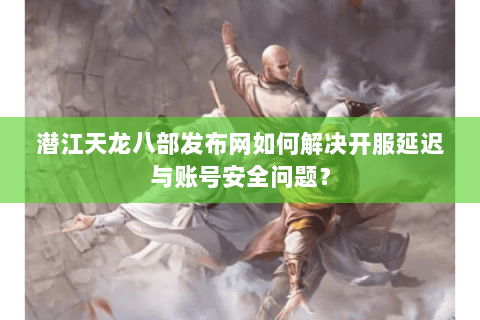 潜江天龙八部发布网如何解决开服延迟与账号安全问题？