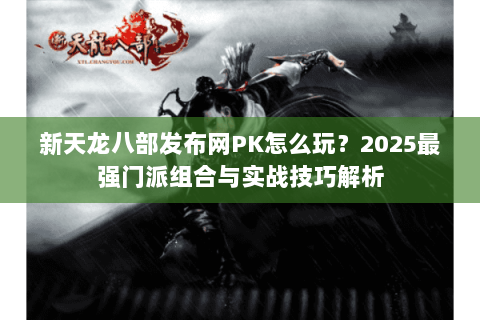新天龙八部发布网PK怎么玩？2025最强门派组合与实战技巧解析