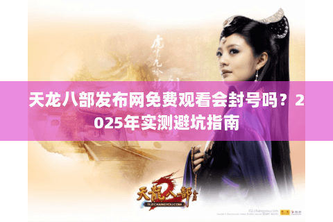 天龙八部发布网免费观看会封号吗？2025年实测避坑指南