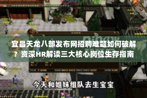 宜昌天龙八部发布网招聘难题如何破解？资深HR解读三大核心岗位生存指南