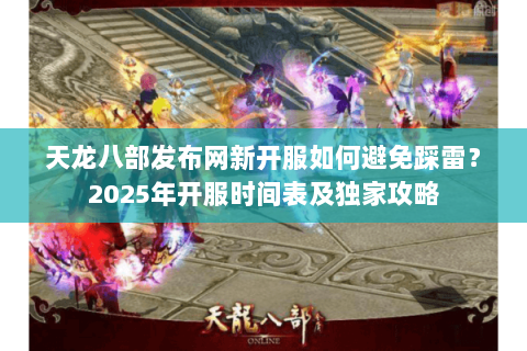 天龙八部发布网新开服如何避免踩雷？2025年开服时间表及独家攻略