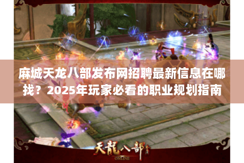 麻城天龙八部发布网招聘最新信息在哪找？2025年玩家必看的职业规划指南