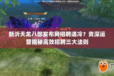新沂天龙八部发布网招聘遇冷？资深运营揭秘高效招聘三大法则