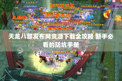 天龙八部发布网资源下载全攻略 新手必看的防坑手册