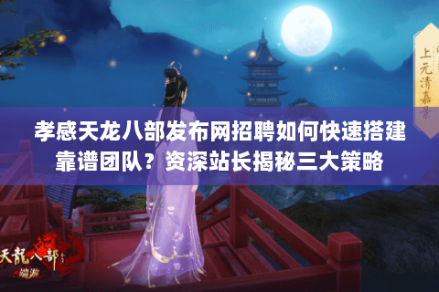 孝感天龙八部发布网招聘如何快速搭建靠谱团队？资深站长揭秘三大策略