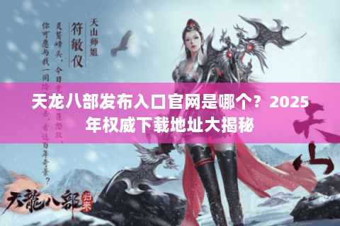 天龙八部发布入口官网是哪个？2025年权威下载地址大揭秘