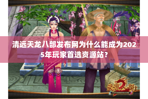 清远天龙八部发布网为什么能成为2025年玩家首选资源站？